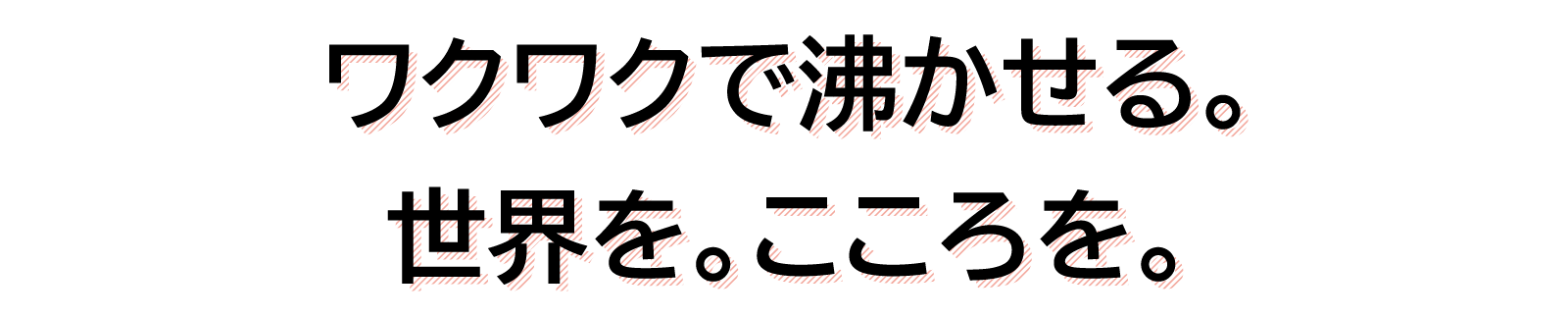 ワクワクで沸かせる。世界を。こころを。